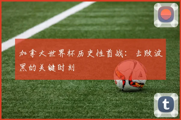 加拿大世界杯历史性首战：击败波黑的关键时刻