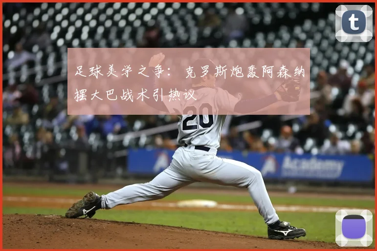 足球美学之争：克罗斯炮轰阿森纳摆大巴战术引热议
