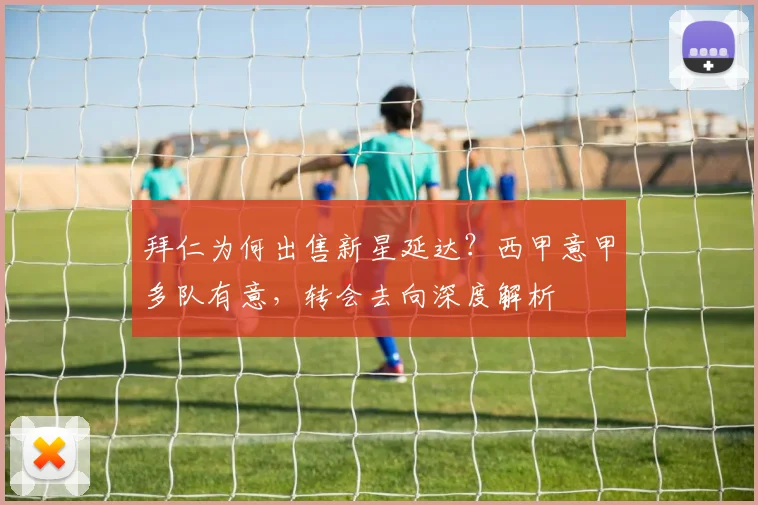 拜仁为何出售新星延达？西甲意甲多队有意，转会去向深度解析