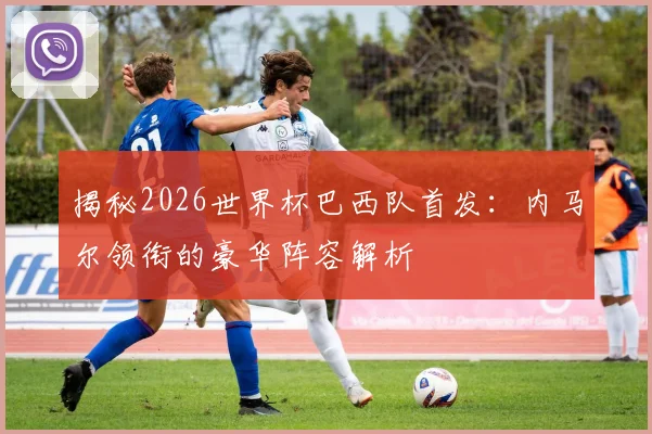 揭秘2026世界杯巴西队首发:内马尔领衔的豪华阵容解析