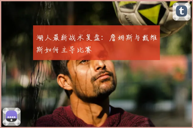 湖人最新战术复盘：詹姆斯与戴维斯如何主导比赛