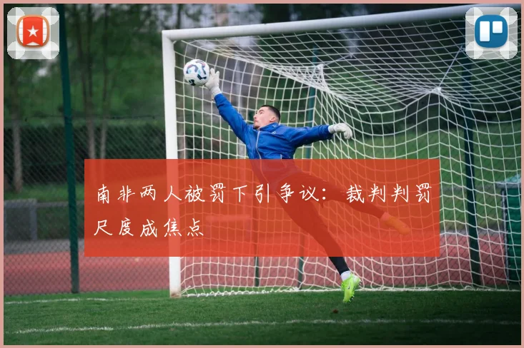 南非两人被罚下引争议:裁判判罚尺度成焦点
