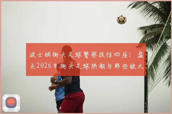 波士顿街头足球警察技惊四座:盘点2026年街头足球热潮与那些被大众忽略的球感训练细节