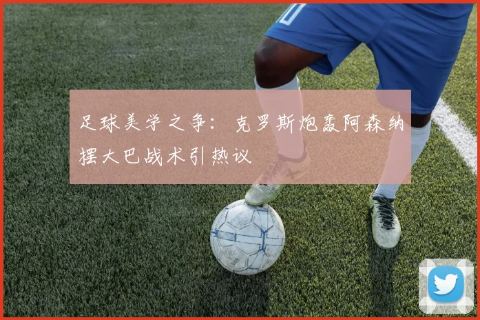 足球美学之争:克罗斯炮轰阿森纳摆大巴战术引热议