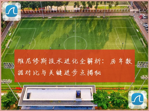 维尼修斯技术进化全解析：历年数据对比与关键进步点揭秘