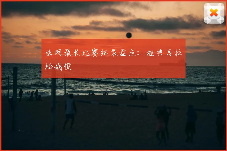 法网最长比赛纪录盘点：经典马拉松战役