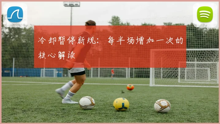 冷却暂停新规:每半场增加一次的核心解读