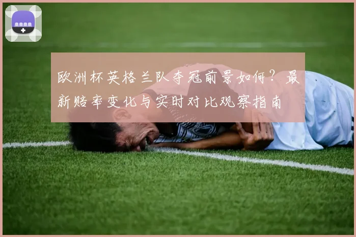 欧洲杯英格兰队夺冠前景如何？最新赔率变化与实时对比观察指南