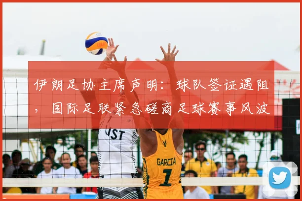 伊朗足协主席声明:球队签证遇阻,国际足联紧急磋商足球赛事风波