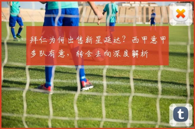 拜仁为何出售新星延达?西甲意甲多队有意,转会去向深度解析