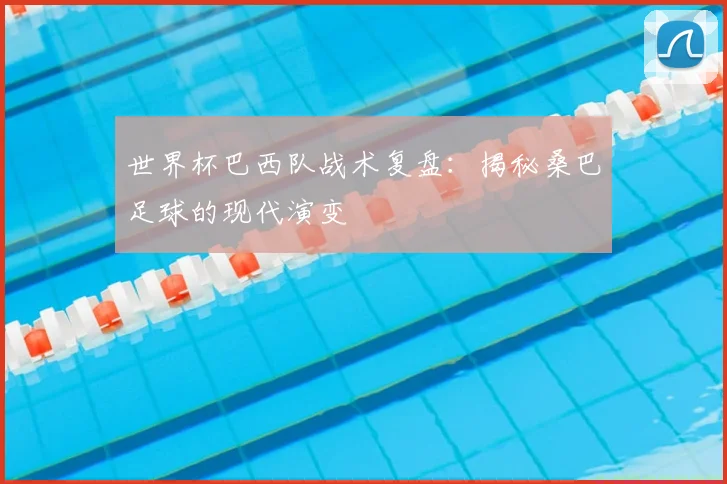 世界杯巴西队战术复盘:揭秘桑巴足球的现代演变