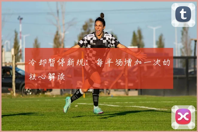 冷却暂停新规：每半场增加一次的核心解读
