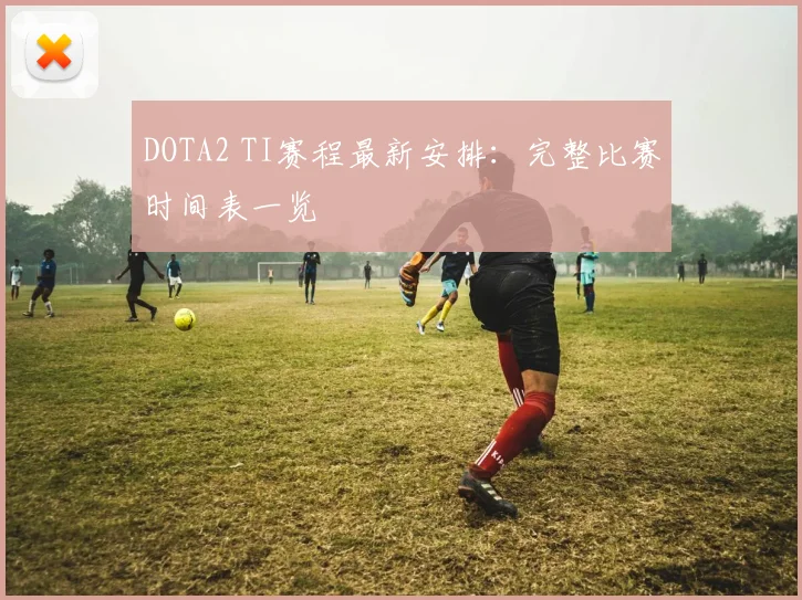 DOTA2 TI赛程最新安排：完整比赛时间表一览