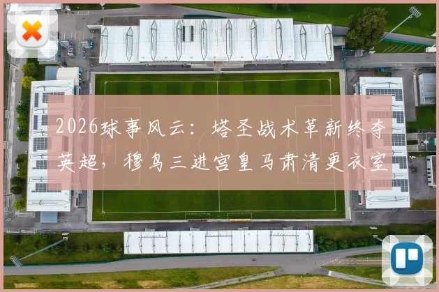 2026球事风云：塔圣战术革新终夺英超，穆鸟三进宫皇马肃清更衣室疑云
