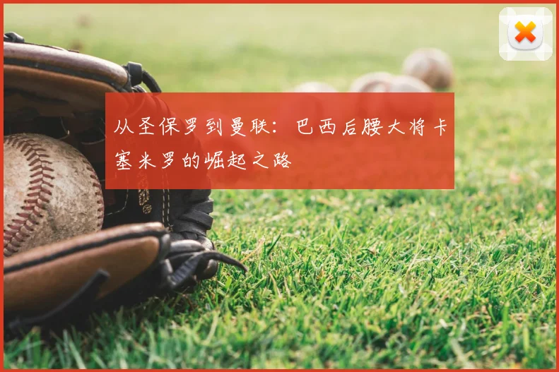 从圣保罗到曼联:巴西后腰大将卡塞米罗的崛起之路