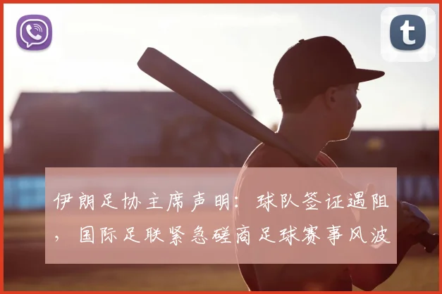 伊朗足协主席声明：球队签证遇阻，国际足联紧急磋商足球赛事风波