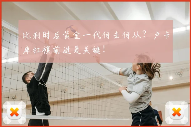 比利时后黄金一代何去何从？卢卡库扛旗前进是关键！